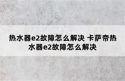 热水器e2故障怎么解决 卡萨帝热水器e2故障怎么解决